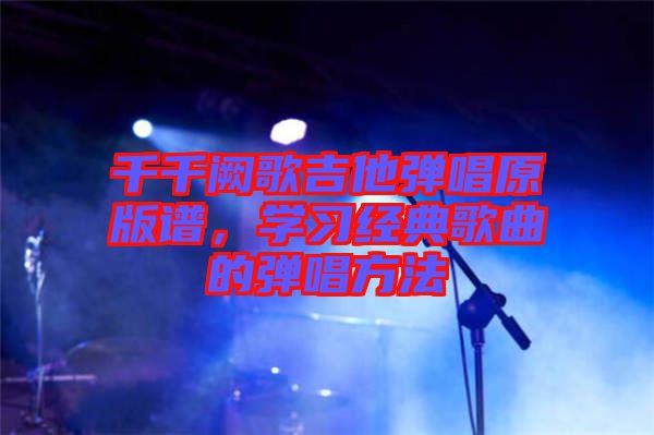 千千闕歌吉他彈唱原版譜，學(xué)習(xí)經(jīng)典歌曲的彈唱方法