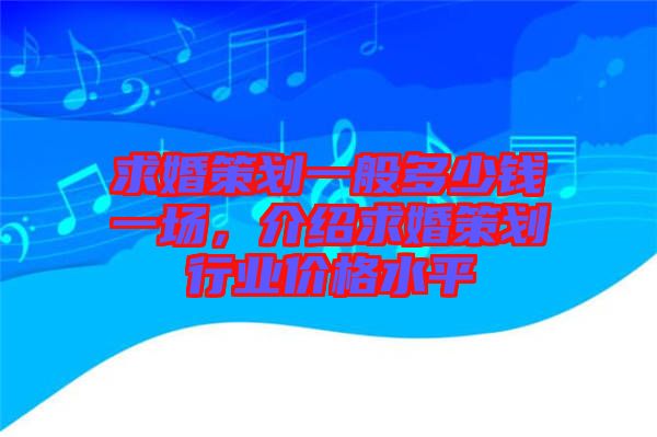 求婚策劃一般多少錢(qián)一場(chǎng)，介紹求婚策劃行業(yè)價(jià)格水平