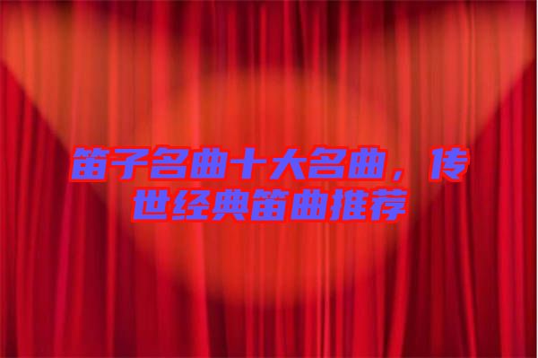 笛子名曲十大名曲，傳世經(jīng)典笛曲推薦