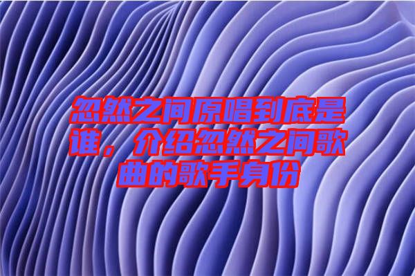 忽然之間原唱到底是誰，介紹忽然之間歌曲的歌手身份