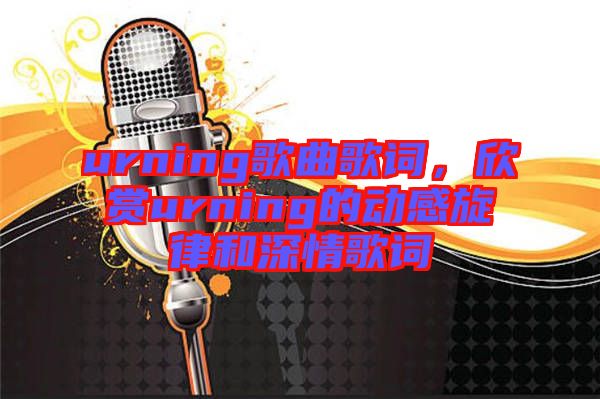 urning歌曲歌詞，欣賞urning的動感旋律和深情歌詞