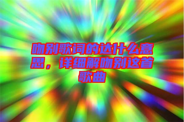 吻別歌詞的達什么意思，詳細解吻別這首歌曲