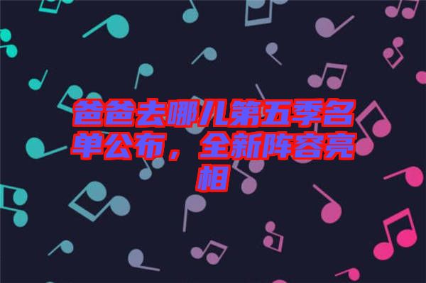 爸爸去哪兒第五季名單公布，全新陣容亮相