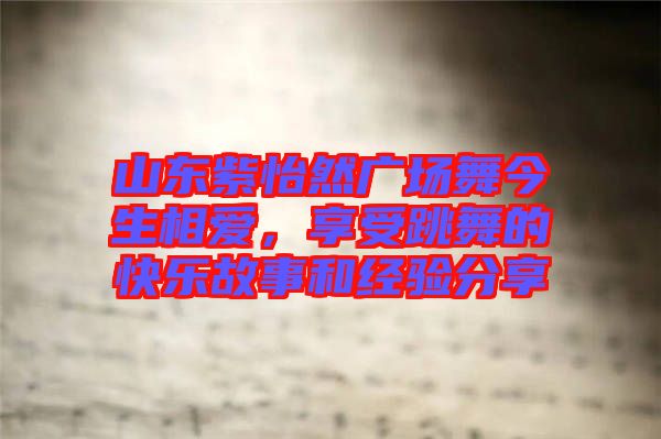 山東紫怡然廣場(chǎng)舞今生相愛，享受跳舞的快樂(lè)故事和經(jīng)驗(yàn)分享
