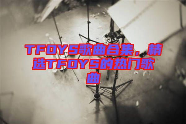 TFOYS歌曲合集，精選TFOYS的熱門歌曲