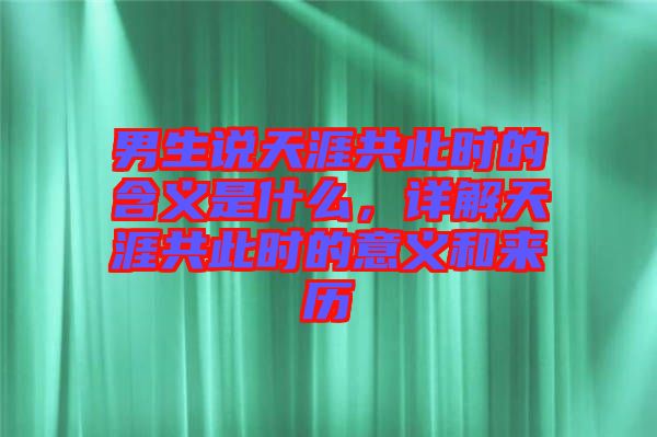 男生說天涯共此時的含義是什么，詳解天涯共此時的意義和來歷