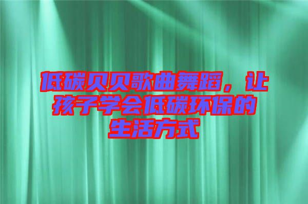 低碳貝貝歌曲舞蹈，讓孩子學會低碳環(huán)保的生活方式