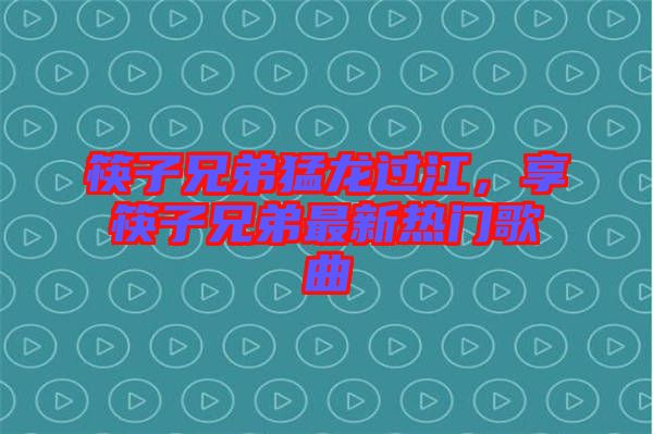 筷子兄弟猛龍過江，享筷子兄弟最新熱門歌曲