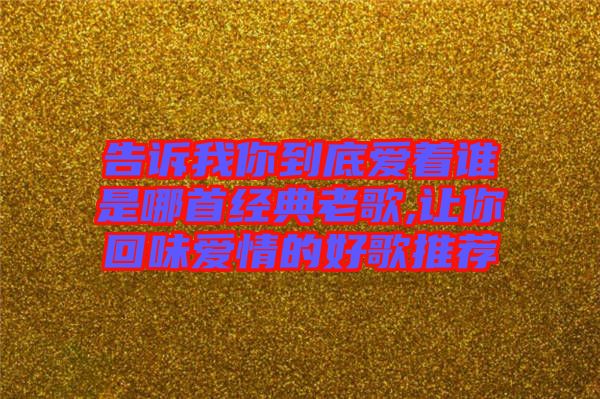 告訴我你到底愛著誰(shuí)是哪首經(jīng)典老歌,讓你回味愛情的好歌推薦