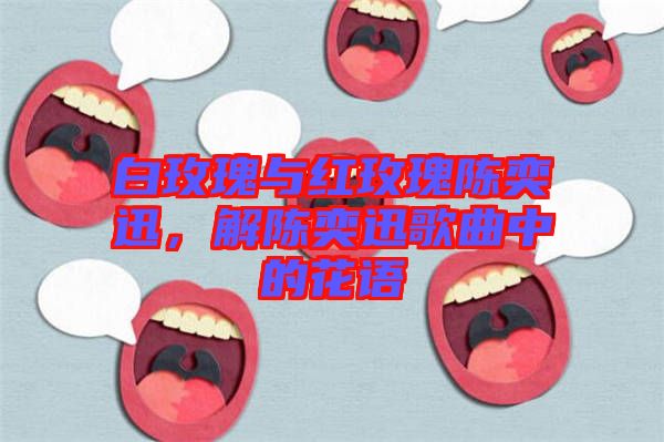 白玫瑰與紅玫瑰陳奕迅，解陳奕迅歌曲中的花語