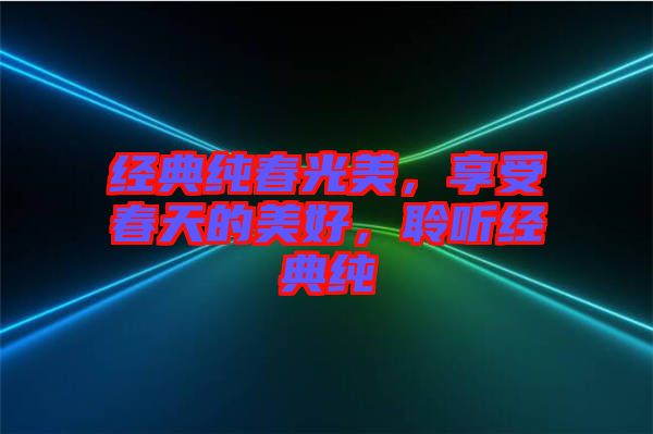 經(jīng)典純春光美，享受春天的美好，聆聽經(jīng)典純