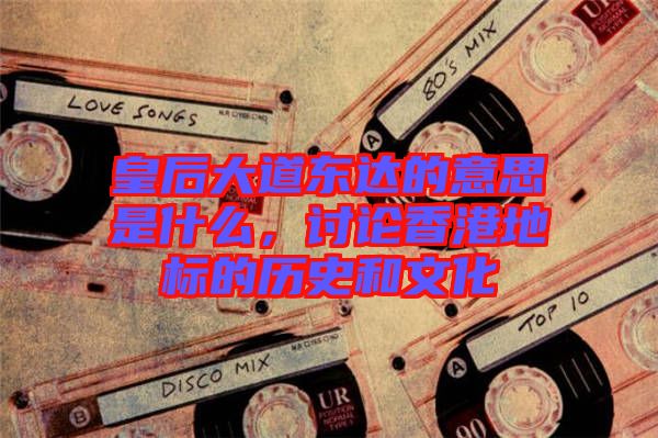 皇后大道東達(dá)的意思是什么，討論香港地標(biāo)的歷史和文化