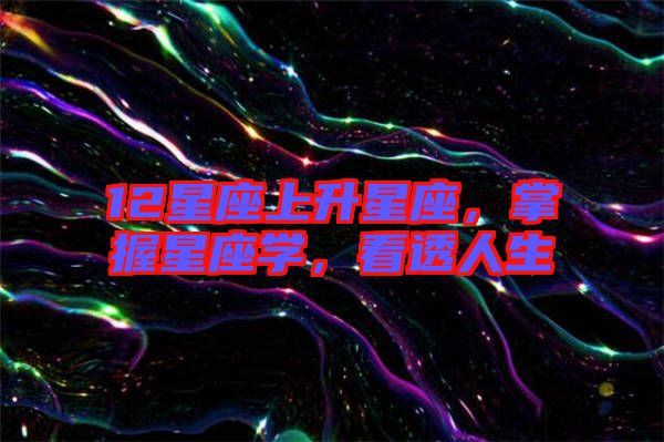 12星座上升星座，掌握星座學(xué)，看透人生