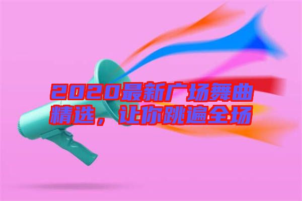 2020最新廣場(chǎng)舞曲精選，讓你跳遍全場(chǎng)