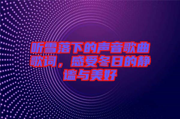 聽雪落下的聲音歌曲歌詞，感受冬日的靜謐與美好