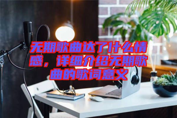 無(wú)期歌曲達(dá)了什么情感，詳細(xì)介紹無(wú)期歌曲的歌詞意義