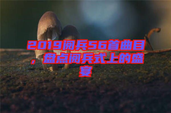 2019閱兵56首曲目，盤點(diǎn)閱兵式上的盛宴