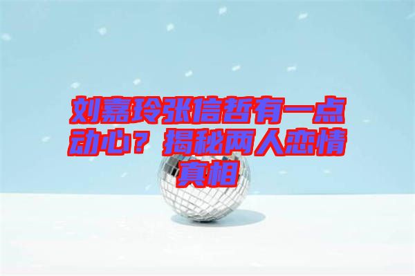劉嘉玲張信哲有一點動心？揭秘兩人戀情真相