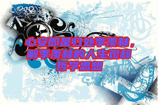 心安即是歸處季羨林，解季羨林的人生觀和哲學(xué)思想