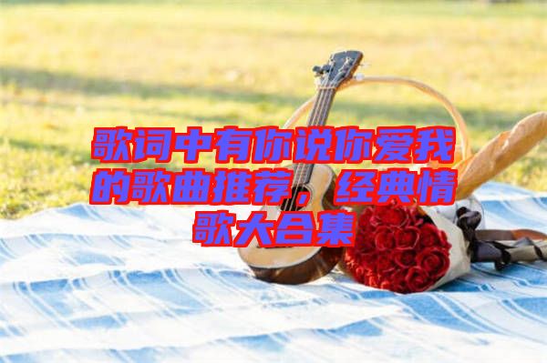 歌詞中有你說你愛我的歌曲推薦，經典情歌大合集