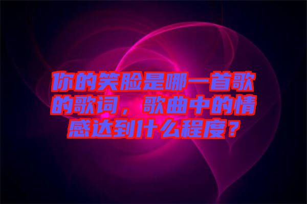 你的笑臉是哪一首歌的歌詞，歌曲中的情感達(dá)到什么程度？