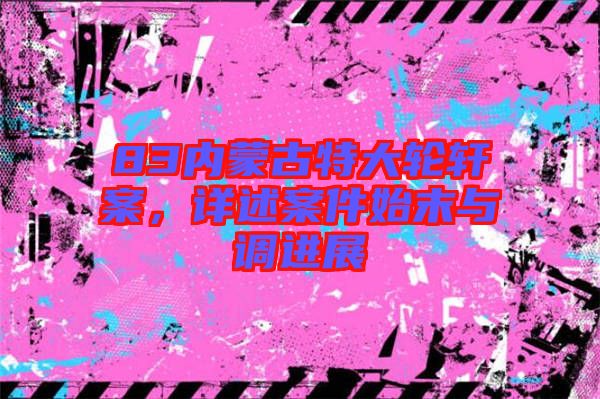83內(nèi)蒙古特大輪軒案，詳述案件始末與調(diào)進展
