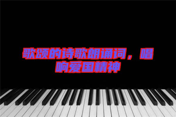 歌頌的詩歌朗誦詞，唱響愛國精神
