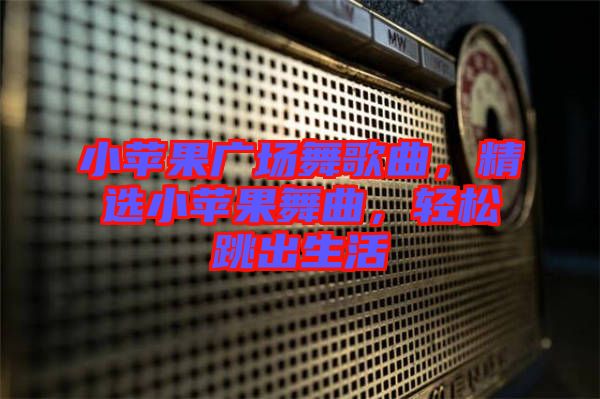 小蘋果廣場舞歌曲，精選小蘋果舞曲，輕松跳出生活