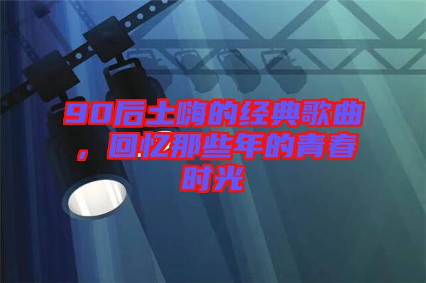 90后土嗨的經(jīng)典歌曲，回憶那些年的青春時光