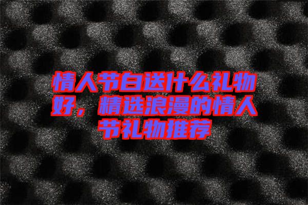 情人節(jié)白送什么禮物好，精選浪漫的情人節(jié)禮物推薦