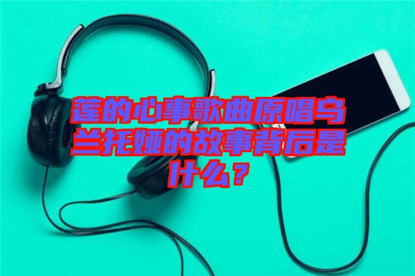 蓮的心事歌曲原唱烏蘭托婭的故事背后是什么？