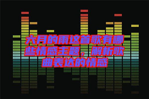 六月的雨這首歌有哪些情感主題，解析歌曲表達的情感