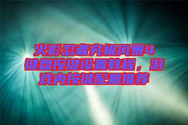 火影忍者究極風(fēng)暴4鍵盤(pán)按鍵設(shè)置教程，游戲內(nèi)按鍵配置推薦