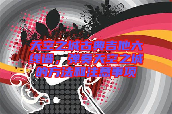 天空之城古典吉他六線譜，彈奏天空之城的方法和注意事項(xiàng)