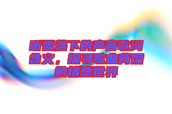 聽雪落下的聲音歌詞含義，探尋歌曲背后的情感世界