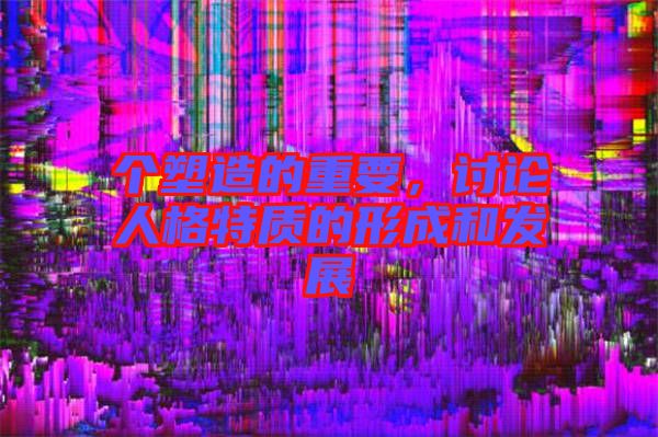 個(gè)塑造的重要，討論人格特質(zhì)的形成和發(fā)展