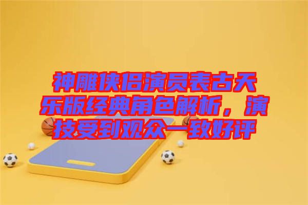神雕俠侶演員表古天樂版經(jīng)典角色解析，演技受到觀眾一致好評