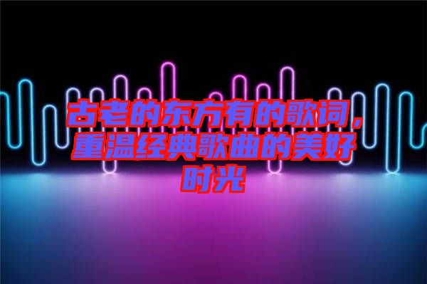 古老的東方有的歌詞，重溫經(jīng)典歌曲的美好時光