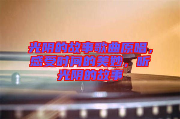 光陰的故事歌曲原唱，感受時間的美妙，聽光陰的故事
