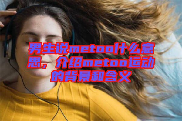 男生說metoo什么意思，介紹metoo運動的背景和含義