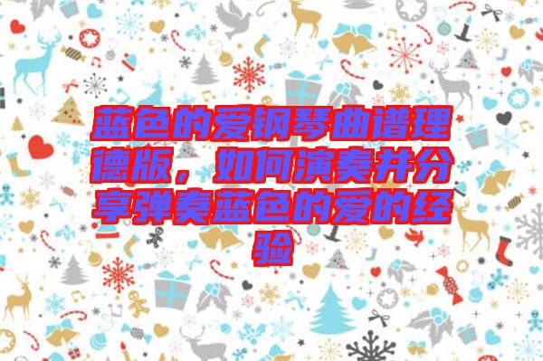 藍(lán)色的愛(ài)鋼琴曲譜理德版，如何演奏并分享彈奏藍(lán)色的愛(ài)的經(jīng)驗(yàn)