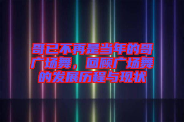哥已不再是當(dāng)年的哥廣場(chǎng)舞，回顧廣場(chǎng)舞的發(fā)展歷程與現(xiàn)狀