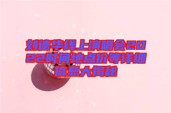 劉德華線上演唱會2022時間地點(diǎn)價等詳細(xì)信息大揭秘