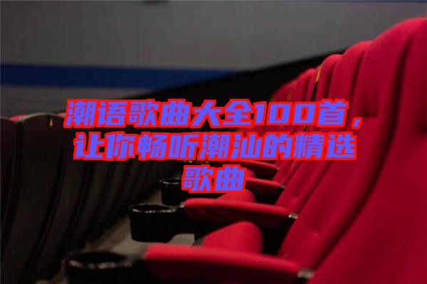 潮語歌曲大全100首，讓你暢聽潮汕的精選歌曲