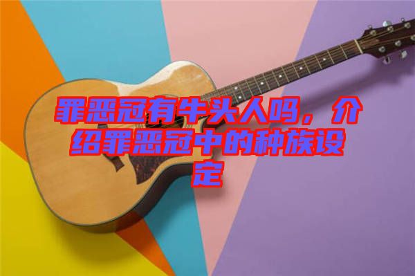 罪惡冠有牛頭人嗎，介紹罪惡冠中的種族設(shè)定