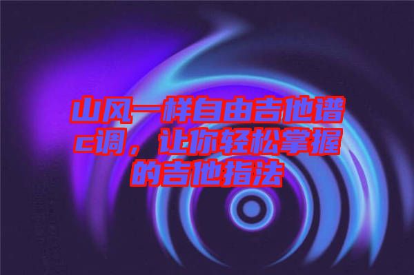 山風(fēng)一樣自由吉他譜c調(diào)，讓你輕松掌握的吉他指法