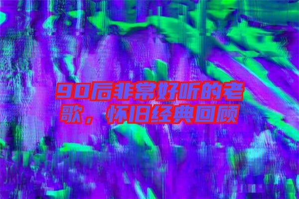 90后非常好聽(tīng)的老歌，懷舊經(jīng)典回顧