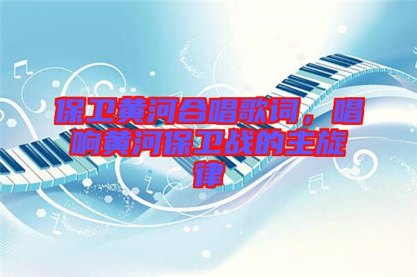 保衛(wèi)黃河合唱歌詞，唱響黃河保衛(wèi)戰(zhàn)的主旋律