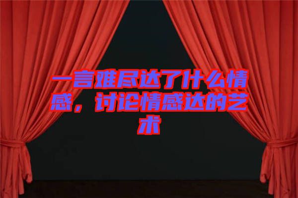 一言難盡達了什么情感，討論情感達的藝術