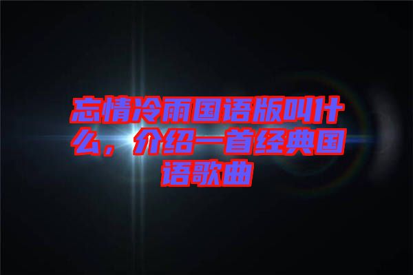 忘情冷雨國語版叫什么，介紹一首經(jīng)典國語歌曲